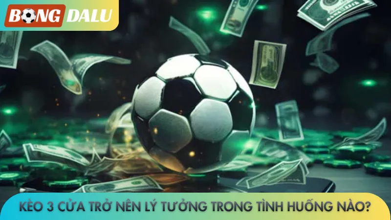 Kèo 3 cửa trở nên lý tưởng trong tình huống nào?