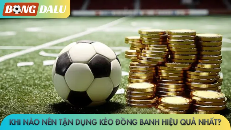 Khi nào nên tận dụng kèo đồng banh hiệu quả nhất?